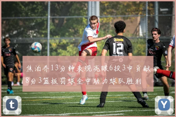 焦泊乔13分钟表现亮眼6投3中贡献8分3篮板罚球全中助力球队胜利