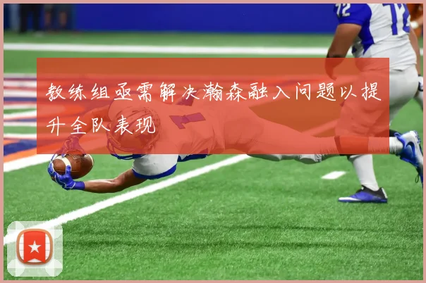 教练组亟需解决瀚森融入问题以提升全队表现