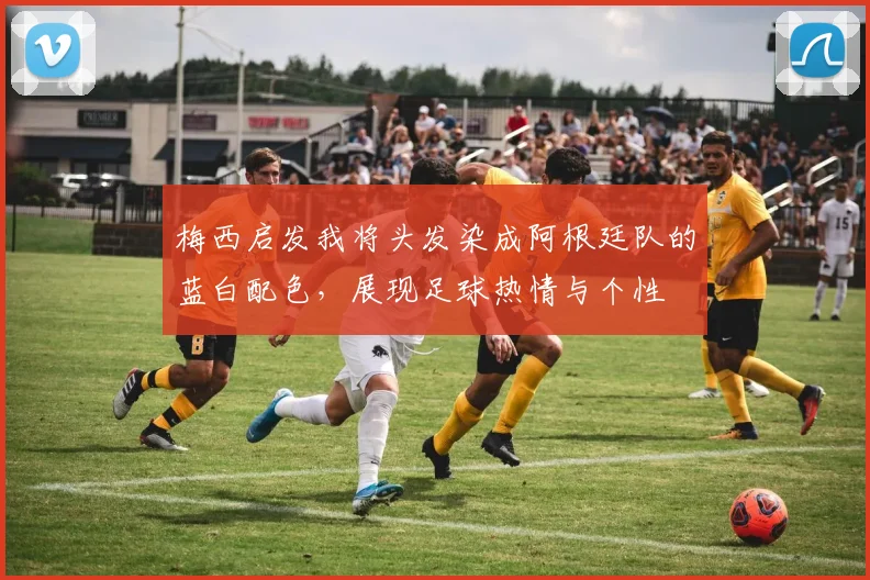 梅西启发我将头发染成阿根廷队的蓝白配色，展现足球热情与个性