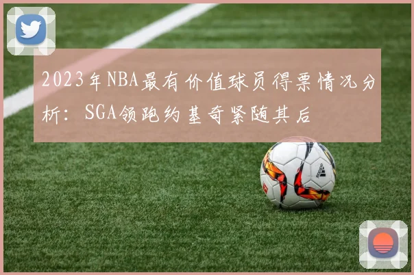 2023年NBA最有价值球员得票情况分析：SGA领跑约基奇紧随其后