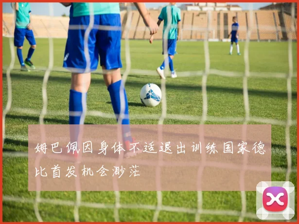 姆巴佩因身体不适退出训练国家德比首发机会渺茫
