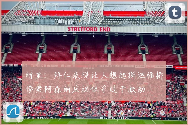 特里：拜仁表现让人想起斯坦福桥惨案阿森纳庆祝似乎过于激动
