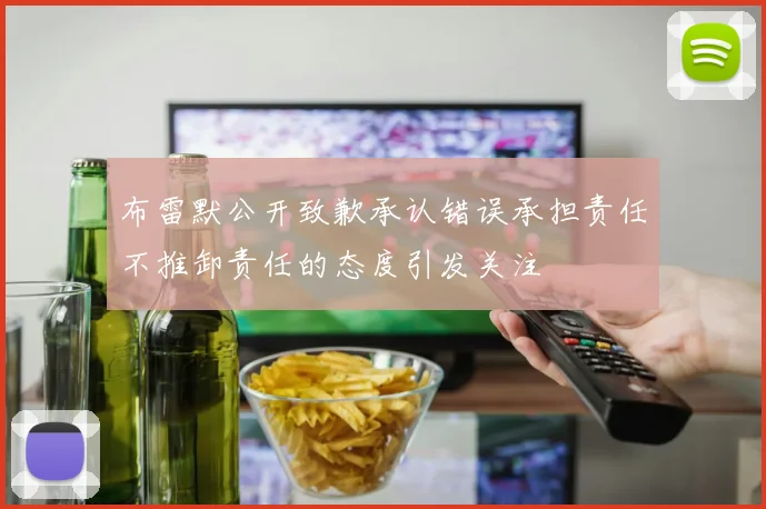 布雷默公开致歉承认错误承担责任不推卸责任的态度引发关注