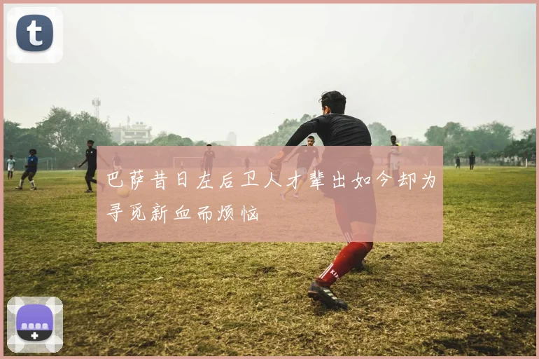 巴萨昔日左后卫人才辈出如今却为寻觅新血而烦恼