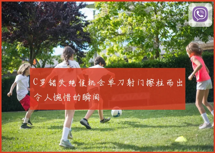C罗错失绝佳机会单刀射门擦柱而出令人惋惜的瞬间