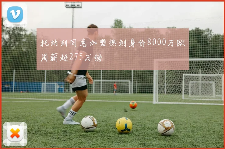 托纳利同意加盟热刺身价8000万欧周薪超275万镑