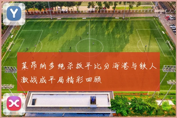 莱昂纳多绝杀扳平比分海港与铁人激战成平局精彩回顾