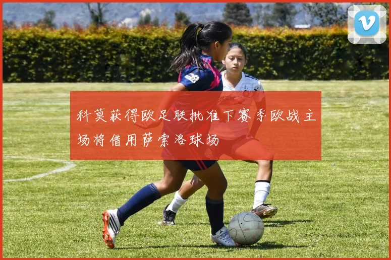 科莫获得欧足联批准下赛季欧战主场将借用萨索洛球场