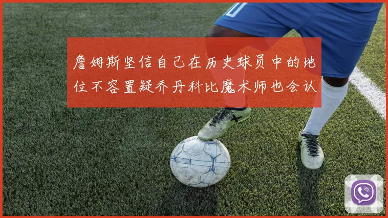詹姆斯坚信自己在历史球员中的地位不容置疑乔丹科比魔术师也会认同