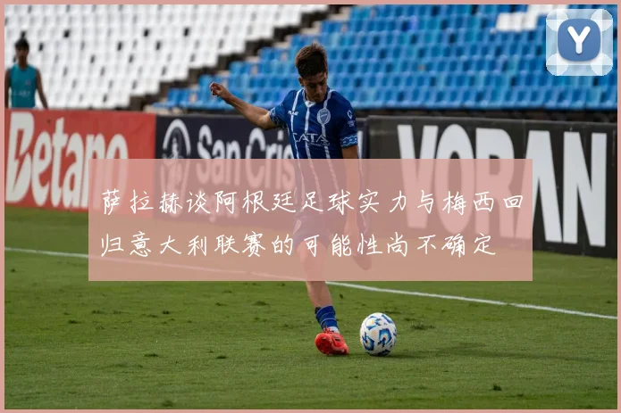 萨拉赫谈阿根廷足球实力与梅西回归意大利联赛的可能性尚不确定
