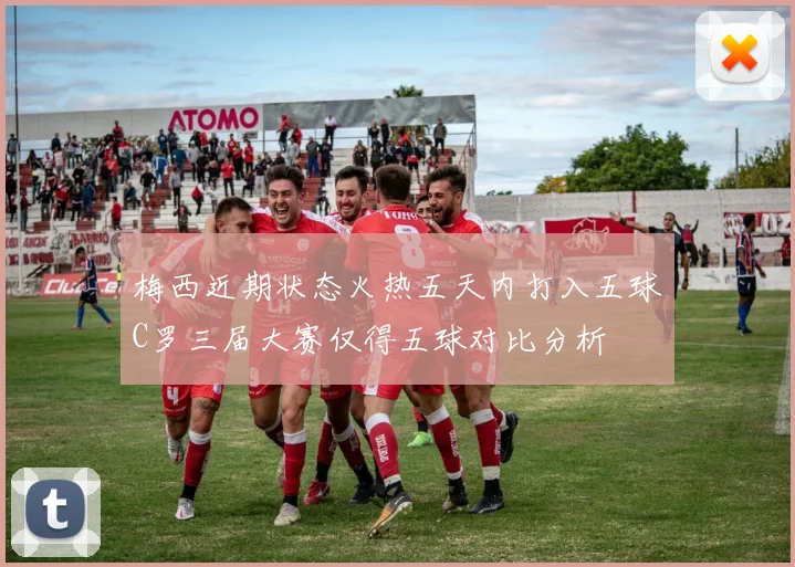 梅西近期状态火热五天内打入五球C罗三届大赛仅得五球对比分析