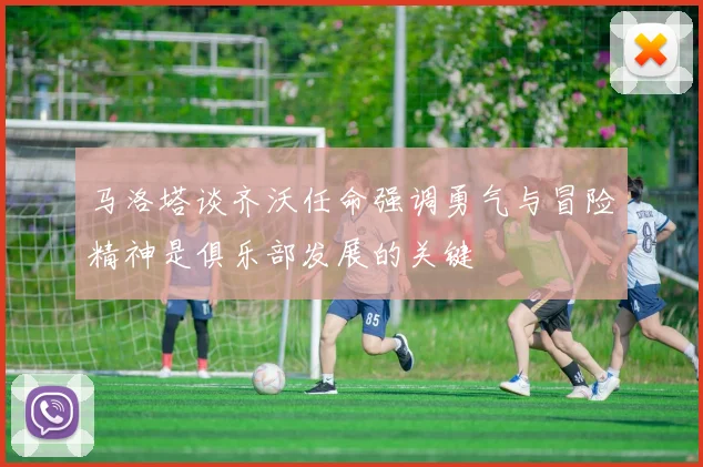 马洛塔谈齐沃任命强调勇气与冒险精神是俱乐部发展的关键